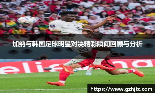 加纳与韩国足球明星对决精彩瞬间回顾与分析